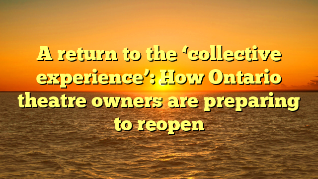 A return to the ‘collective experience’: How Ontario theatre owners are preparing to reopen 